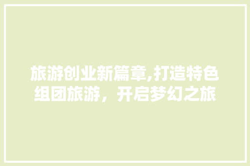旅游创业新篇章,打造特色组团旅游，开启梦幻之旅