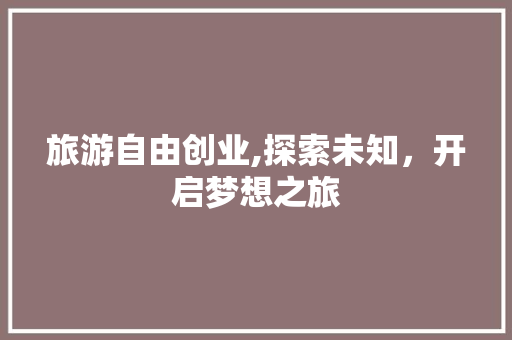 旅游自由创业,探索未知，开启梦想之旅