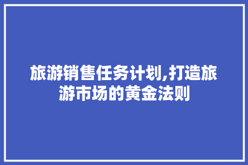 旅游销售任务计划,打造旅游市场的黄金法则