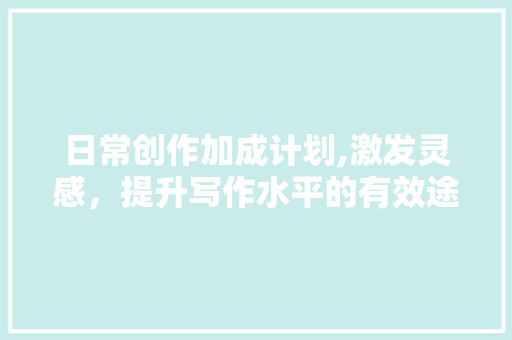 日常创作加成计划,激发灵感，提升写作水平的有效途径