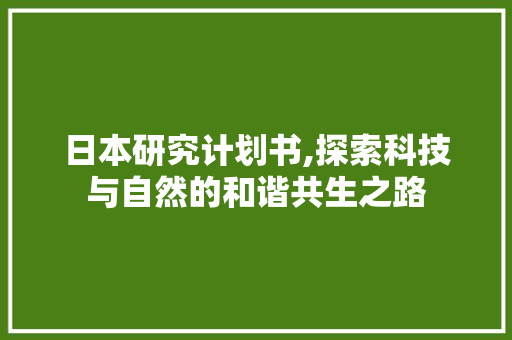 日本研究计划书,探索科技与自然的和谐共生之路