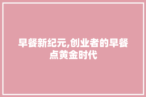 早餐新纪元,创业者的早餐点黄金时代