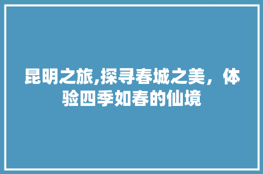 昆明之旅,探寻春城之美，体验四季如春的仙境