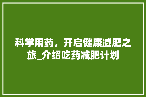 科学用药，开启健康减肥之旅_介绍吃药减肥计划