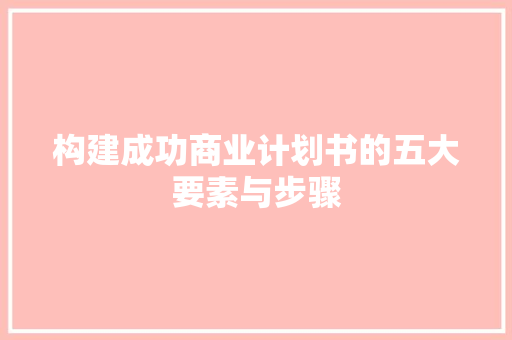 构建成功商业计划书的五大要素与步骤