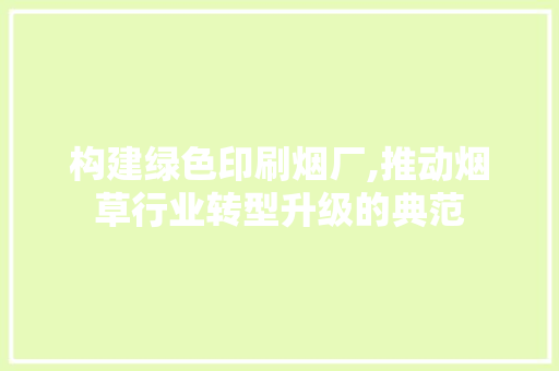 构建绿色印刷烟厂,推动烟草行业转型升级的典范