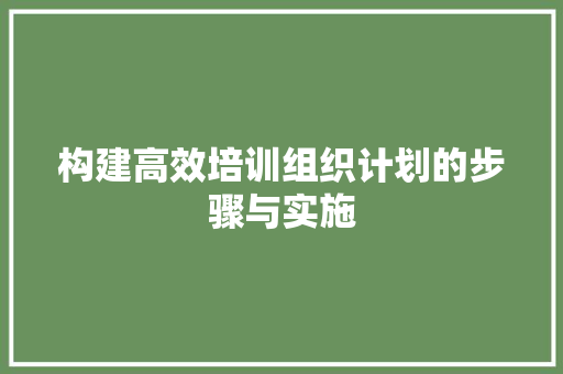 构建高效培训组织计划的步骤与实施