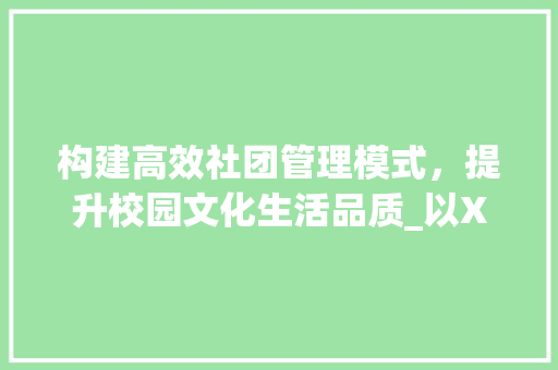 构建高效社团管理模式，提升校园文化生活品质_以XX社团为例