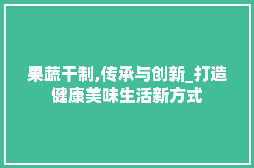 果蔬干制,传承与创新_打造健康美味生活新方式