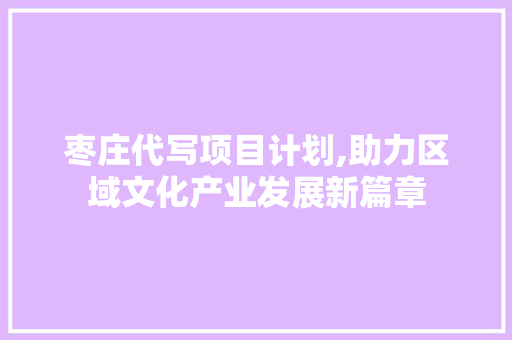 枣庄代写项目计划,助力区域文化产业发展新篇章