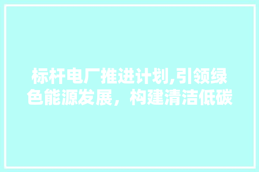 标杆电厂推进计划,引领绿色能源发展，构建清洁低碳未来