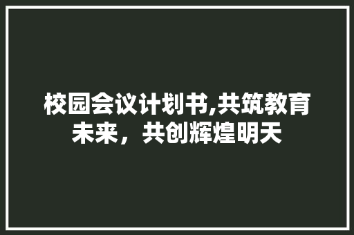 校园会议计划书,共筑教育未来，共创辉煌明天