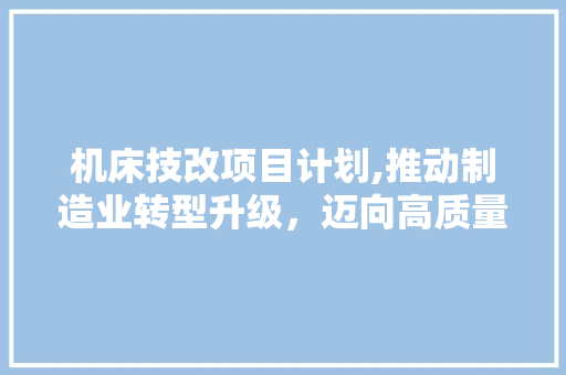 机床技改项目计划,推动制造业转型升级，迈向高质量发展