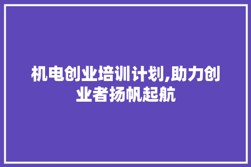 机电创业培训计划,助力创业者扬帆起航