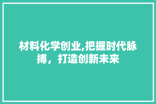 材料化学创业,把握时代脉搏，打造创新未来