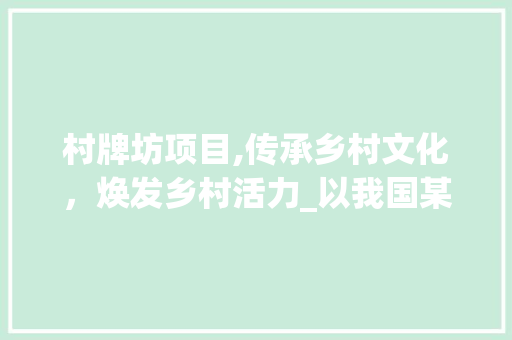 村牌坊项目,传承乡村文化，焕发乡村活力_以我国某村为例