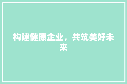 构建健康企业，共筑美好未来
