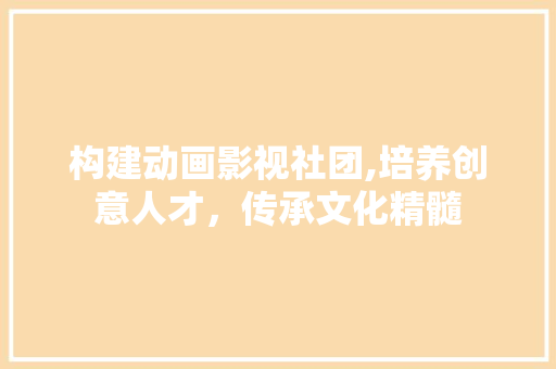 构建动画影视社团,培养创意人才，传承文化精髓