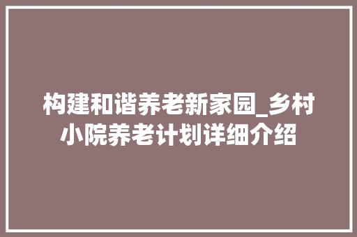 构建和谐养老新家园_乡村小院养老计划详细介绍