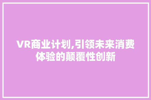 VR商业计划,引领未来消费体验的颠覆性创新