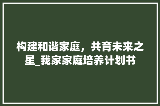 构建和谐家庭，共育未来之星_我家家庭培养计划书