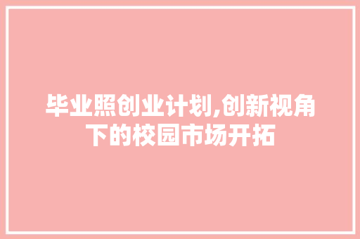 毕业照创业计划,创新视角下的校园市场开拓 合同范本