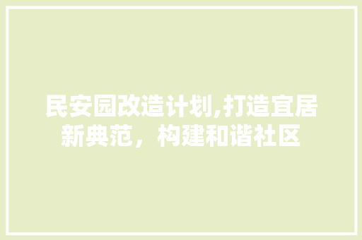 民安园改造计划,打造宜居新典范，构建和谐社区