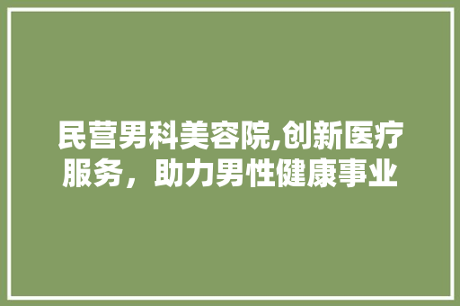 民营男科美容院,创新医疗服务，助力男性健康事业