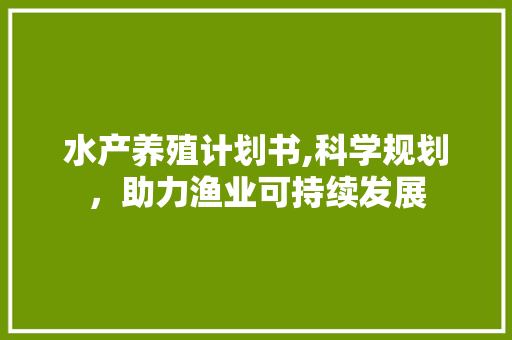 水产养殖计划书,科学规划，助力渔业可持续发展
