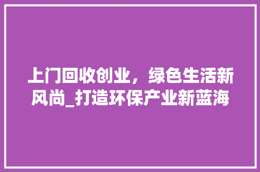 上门回收创业，绿色生活新风尚_打造环保产业新蓝海