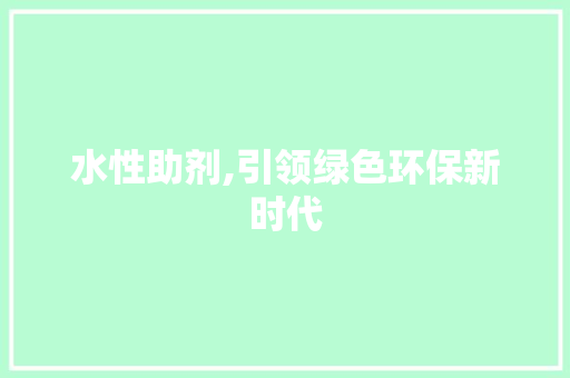 水性助剂,引领绿色环保新时代