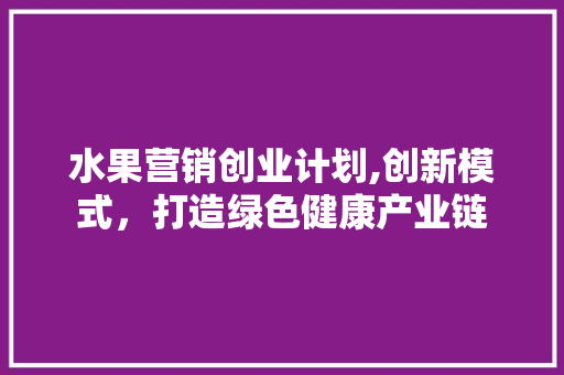 水果营销创业计划,创新模式，打造绿色健康产业链