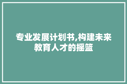 专业发展计划书,构建未来教育人才的摇篮