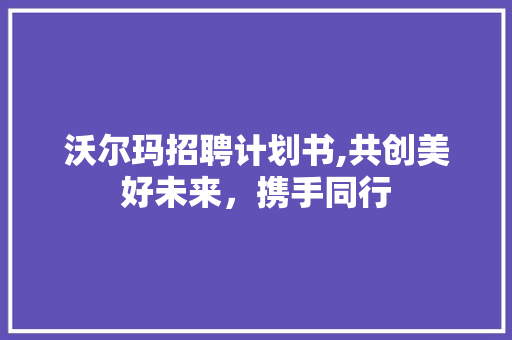 沃尔玛招聘计划书,共创美好未来，携手同行
