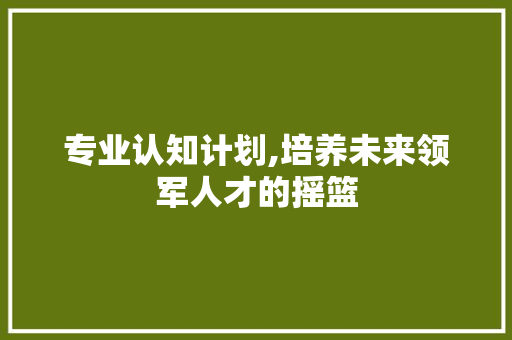 专业认知计划,培养未来领军人才的摇篮
