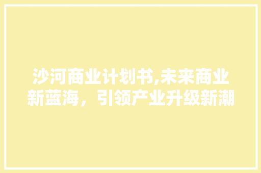 沙河商业计划书,未来商业新蓝海，引领产业升级新潮流