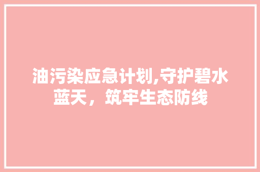 油污染应急计划,守护碧水蓝天，筑牢生态防线