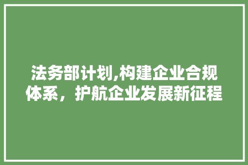 法务部计划,构建企业合规体系，护航企业发展新征程