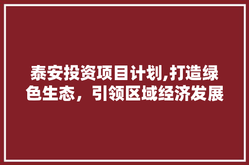 泰安投资项目计划,打造绿色生态，引领区域经济发展新篇章