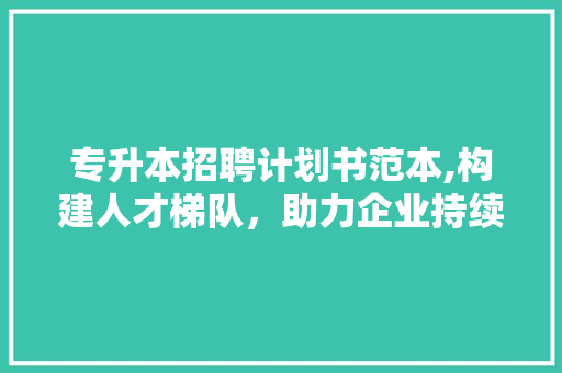 专升本招聘计划书范本,构建人才梯队，助力企业持续发展