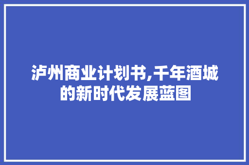 泸州商业计划书,千年酒城的新时代发展蓝图