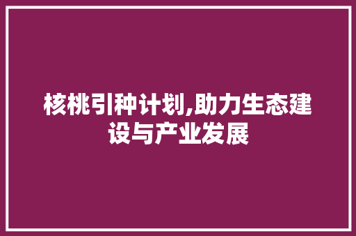 核桃引种计划,助力生态建设与产业发展