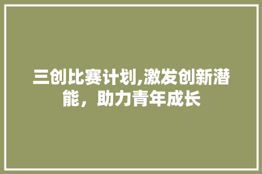 三创比赛计划,激发创新潜能，助力青年成长
