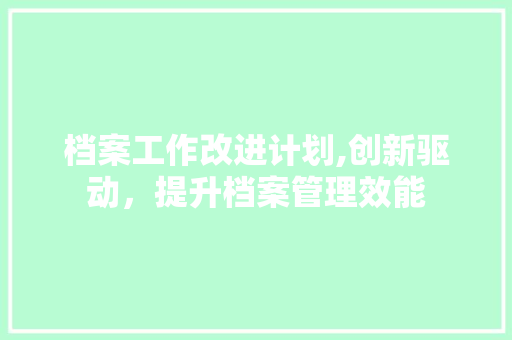档案工作改进计划,创新驱动，提升档案管理效能 合同范本