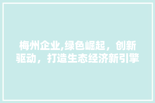 梅州企业,绿色崛起，创新驱动，打造生态经济新引擎