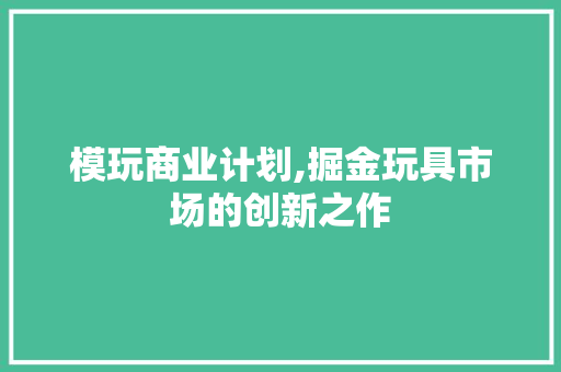 模玩商业计划,掘金玩具市场的创新之作