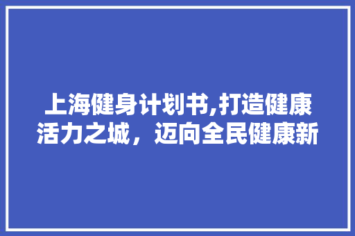上海健身计划书,打造健康活力之城，迈向全民健康新时代