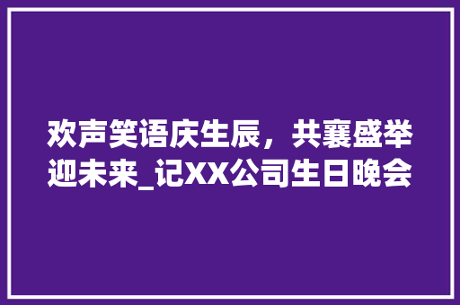 欢声笑语庆生辰，共襄盛举迎未来_记XX公司生日晚会项目计划