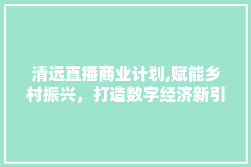 清远直播商业计划,赋能乡村振兴，打造数字经济新引擎