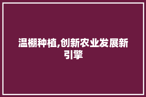 温棚种植,创新农业发展新引擎